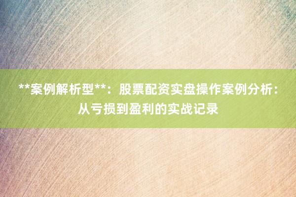 **案例解析型**：股票配资实盘操作案例分析：从亏损到盈利的实战记录