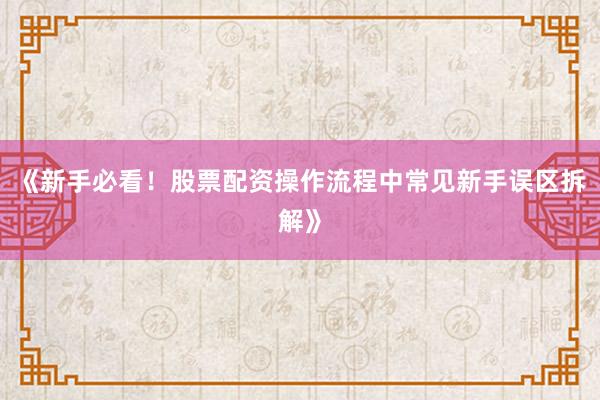 《新手必看!股票配资操作流程中常见新手误区拆解》