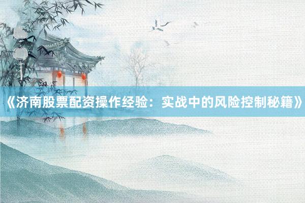 《济南股票配资操作经验:实战中的风险控制秘籍》