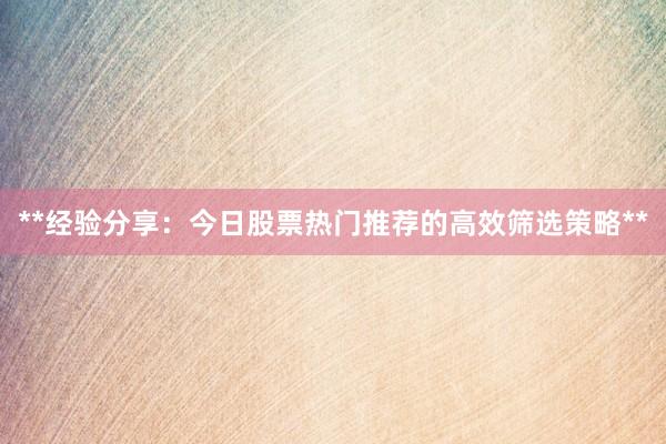 **经验分享:今日股票热门推荐的高效筛选策略**