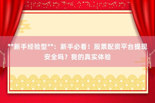 **新手经验型**:新手必看!股票配资平台提现安全吗?我的真实体验