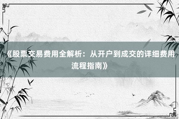 《股票交易费用全解析:从开户到成交的详细费用流程指南》