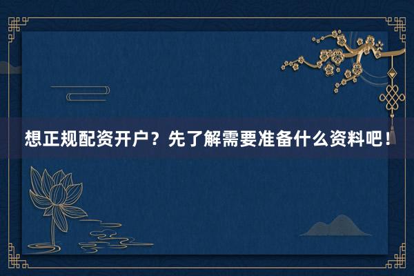 想正规配资开户？先了解需要准备什么资料吧！
