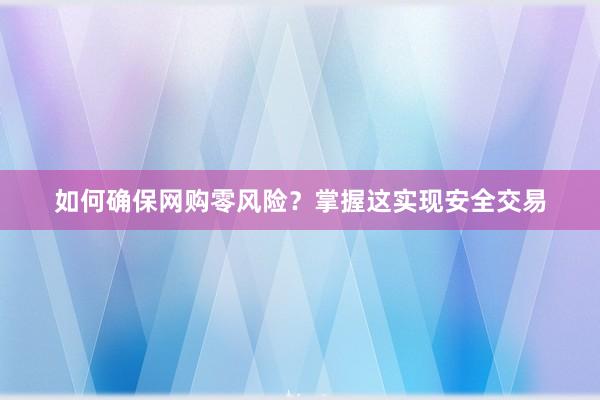 如何确保网购零风险？掌握这实现安全交易