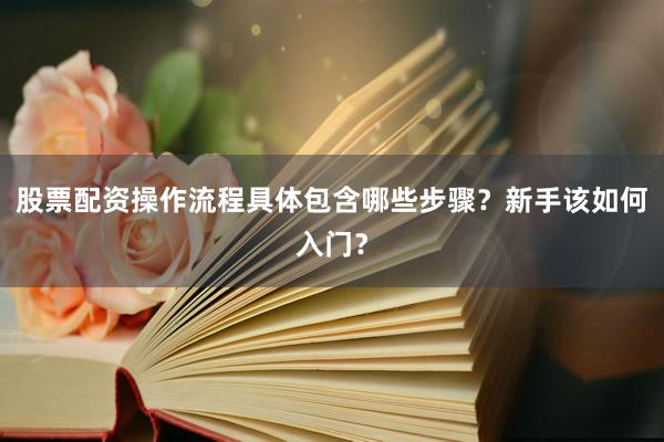 股票配资操作流程具体包含哪些步骤？新手该如何入门？