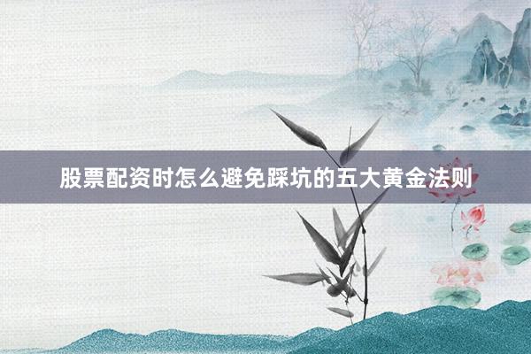 股票配资时怎么避免踩坑的五大黄金法则