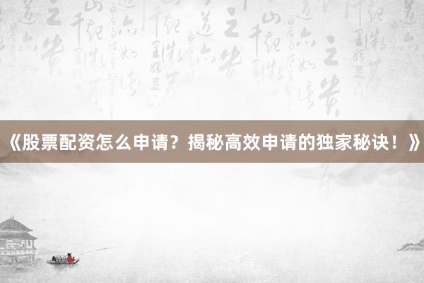 《股票配资怎么申请？揭秘高效申请的独家秘诀！》