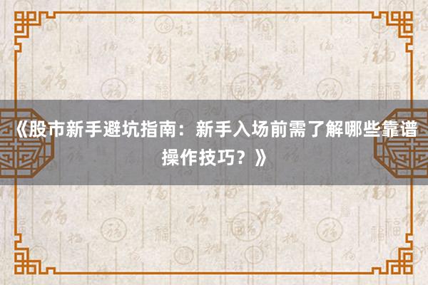 《股市新手避坑指南:新手入场前需了解哪些靠谱操作技巧?》