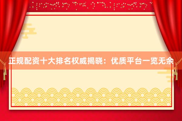 正规配资十大排名权威揭晓：优质平台一览无余