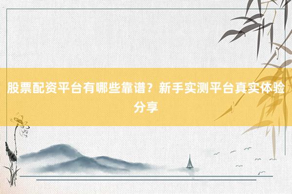 股票配资平台有哪些靠谱？新手实测平台真实体验分享