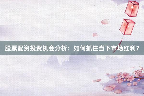 股票配资投资机会分析：如何抓住当下市场红利？