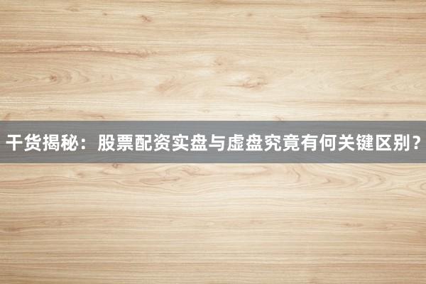 干货揭秘:股票配资实盘与虚盘究竟有何关键区别?
