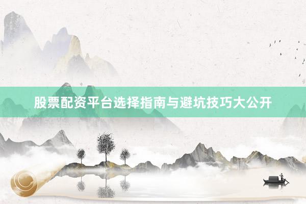 股票配资平台选择指南与避坑技巧大公开