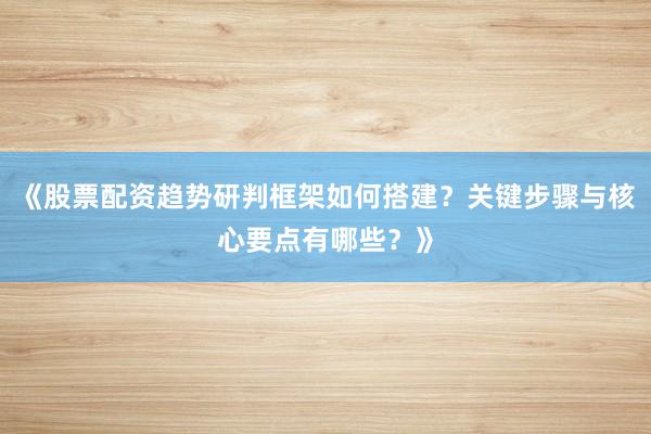 《股票配资趋势研判框架如何搭建？关键步骤与核心要点有哪些？》