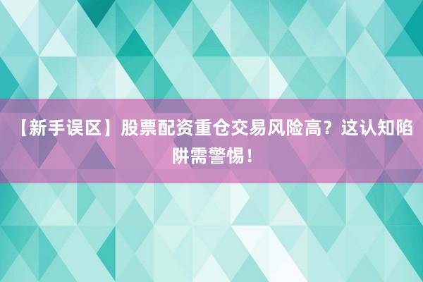 【新手误区】股票配资重仓交易风险高?这认知陷阱需警惕!