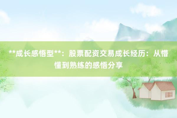 **成长感悟型**:股票配资交易成长经历:从懵懂到熟练的感悟分享