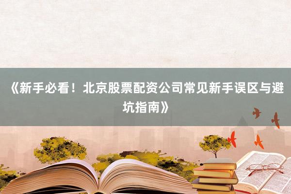 《新手必看!北京股票配资公司常见新手误区与避坑指南》