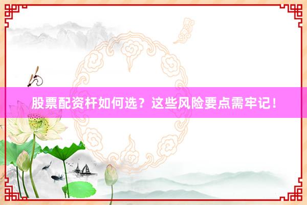 股票配资杆如何选?这些风险要点需牢记!