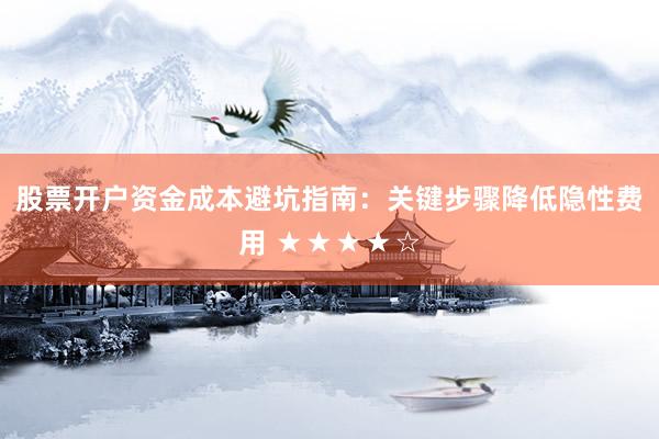 股票开户资金成本避坑指南:关键步骤降低隐性费用 ★★★★☆