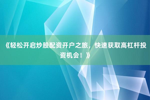 《轻松开启炒股配资开户之旅,快速获取高杠杆投资机会!》
