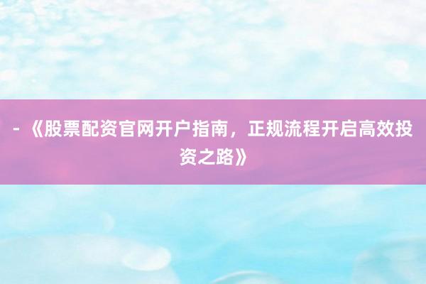 - 《股票配资官网开户指南,正规流程开启高效投资之路》