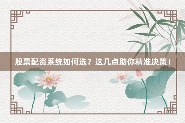 股票配资系统如何选?这几点助你精准决策!