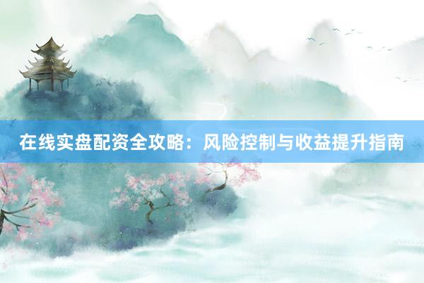 在线实盘配资全攻略:风险控制与收益提升指南