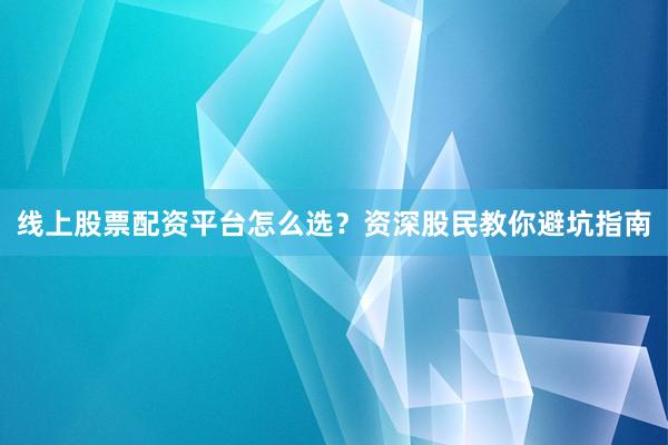 线上股票配资平台怎么选?资深股民教你避坑指南