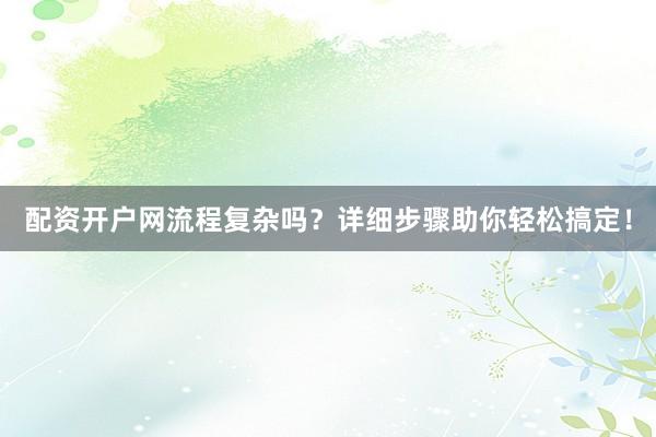 配资开户网流程复杂吗?详细步骤助你轻松搞定!