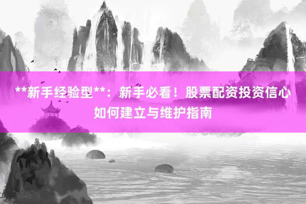 **新手经验型**：新手必看！股票配资投资信心如何建立与维护指南