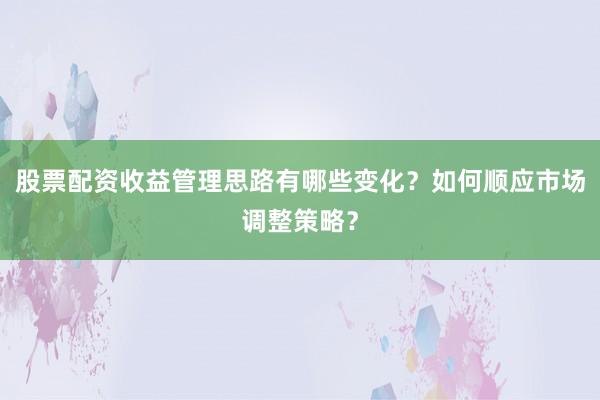 股票配资收益管理思路有哪些变化？如何顺应市场调整策略？