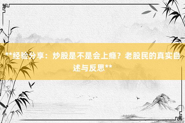 **经验分享：炒股是不是会上瘾？老股民的真实自述与反思**