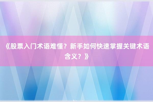 《股票入门术语难懂？新手如何快速掌握关键术语含义？》