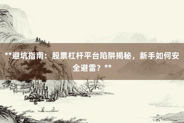 **避坑指南：股票杠杆平台陷阱揭秘，新手如何安全避雷？**