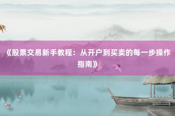 《股票交易新手教程：从开户到买卖的每一步操作指南》
