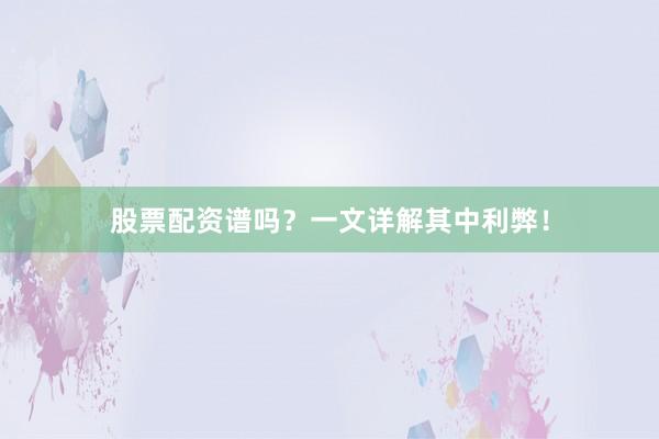 股票配资谱吗？一文详解其中利弊！