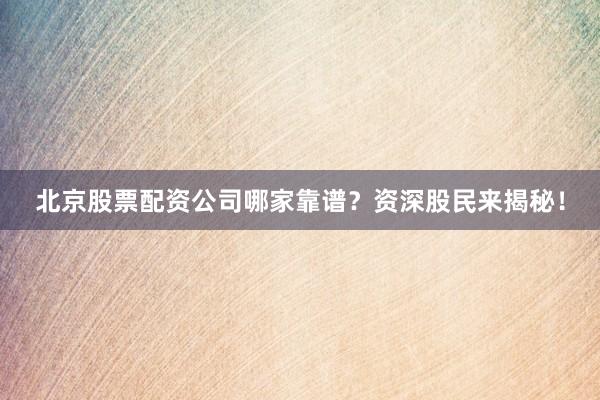 北京股票配资公司哪家靠谱？资深股民来揭秘！