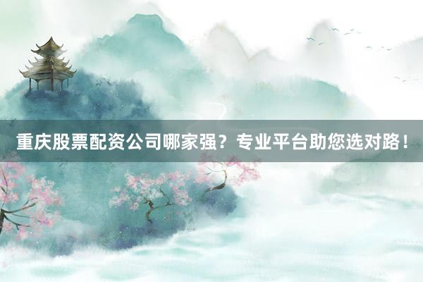 重庆股票配资公司哪家强？专业平台助您选对路！