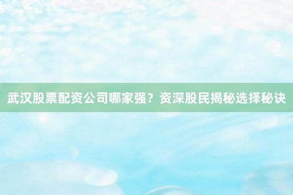 武汉股票配资公司哪家强？资深股民揭秘选择秘诀