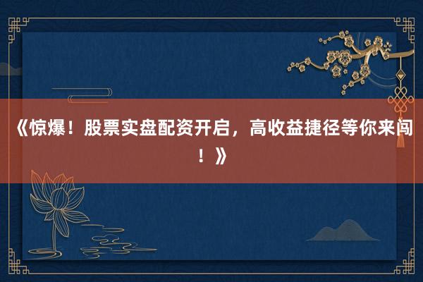 《惊爆！股票实盘配资开启，高收益捷径等你来闯！》