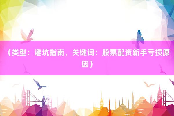 （类型：避坑指南，关键词：股票配资新手亏损原因）
