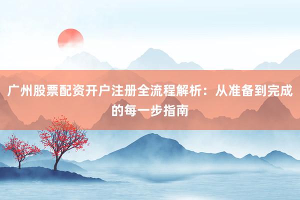 广州股票配资开户注册全流程解析：从准备到完成的每一步指南