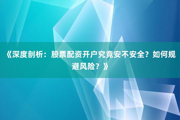 《深度剖析：股票配资开户究竟安不安全？如何规避风险？》
