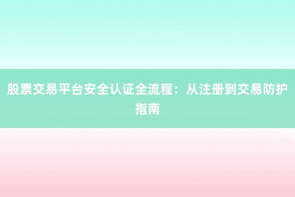 股票交易平台安全认证全流程：从注册到交易防护指南