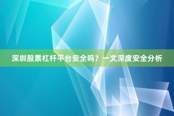深圳股票杠杆平台安全吗？一文深度安全分析