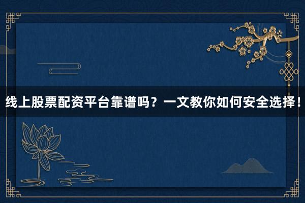 线上股票配资平台靠谱吗？一文教你如何安全选择！
