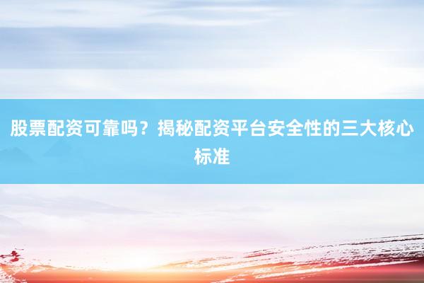 股票配资可靠吗？揭秘配资平台安全性的三大核心标准