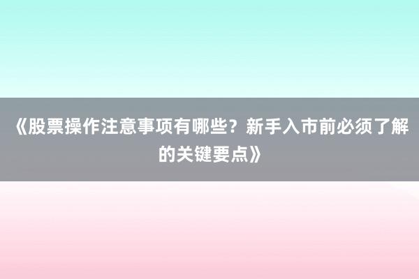 《股票操作注意事项有哪些？新手入市前必须了解的关键要点》