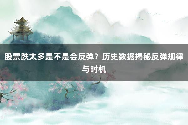 股票跌太多是不是会反弹？历史数据揭秘反弹规律与时机