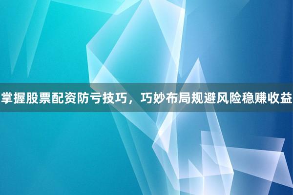 掌握股票配资防亏技巧，巧妙布局规避风险稳赚收益